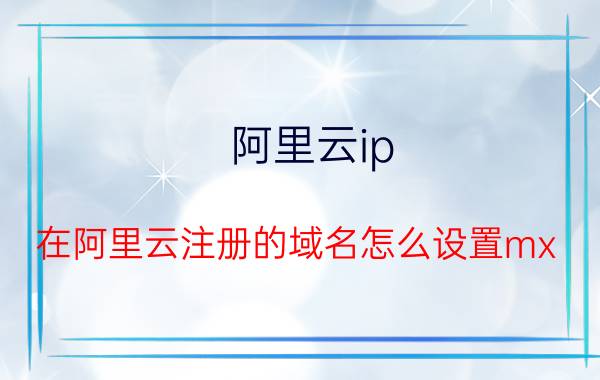 阿里云ip 在阿里云注册的域名怎么设置mx？